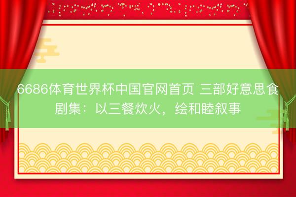 6686体育世界杯中国官网首页 三部好意思食剧集：以三餐炊火，绘和睦叙事