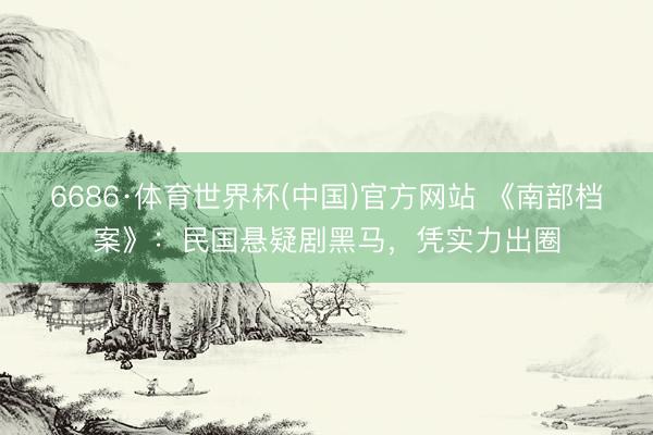 6686·体育世界杯(中国)官方网站 《南部档案》：民国悬疑剧黑马，凭实力出圈
