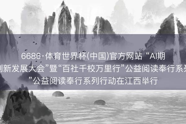 6686·体育世界杯(中国)官方网站 “AI期间下青少年阅读创新发展大会”暨“百社千校万里行”公益阅读奉行系列行动在江西举行