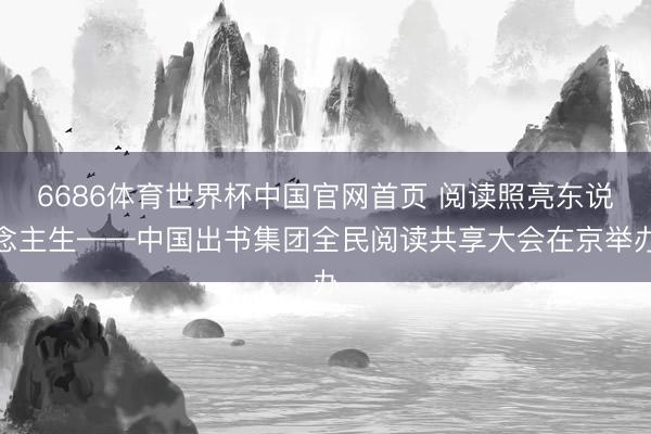 6686体育世界杯中国官网首页 阅读照亮东说念主生——中国出书集团全民阅读共享大会在京举办