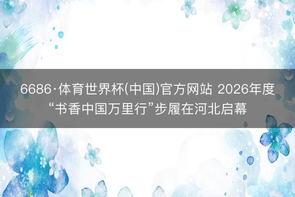 6686·体育世界杯(中国)官方网站 2026年度“书香中国万里行”步履在河北启幕