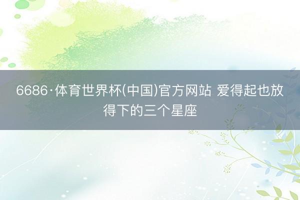 6686·体育世界杯(中国)官方网站 爱得起也放得下的三个星座