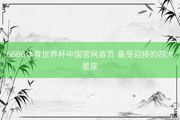 6686体育世界杯中国官网首页 最受迎接的四大星座