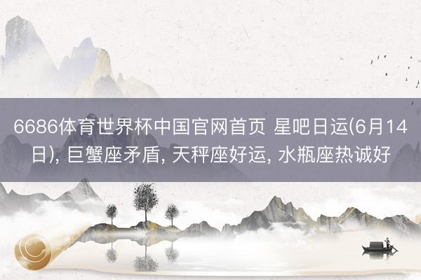 6686体育世界杯中国官网首页 星吧日运(6月14日)， 巨蟹座矛盾， 天秤座好运， 水瓶座热诚好