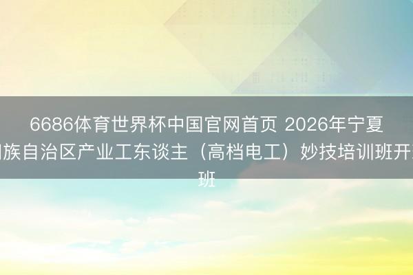 6686体育世界杯中国官网首页 2026年宁夏回族自治区产业工东谈主(高档电工)妙技培训班开班