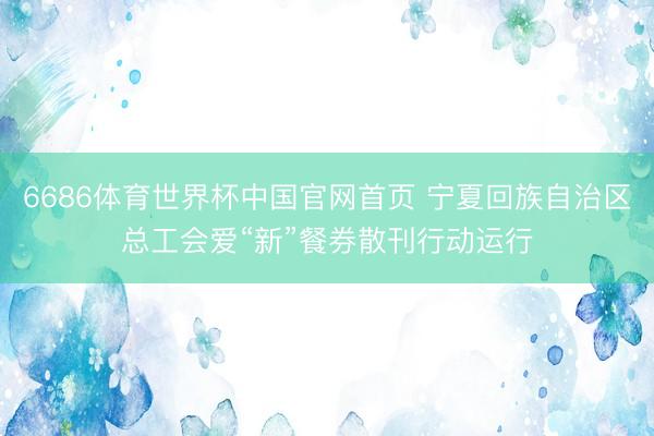 6686体育世界杯中国官网首页 宁夏回族自治区总工会爱“新”餐券散刊行动运行