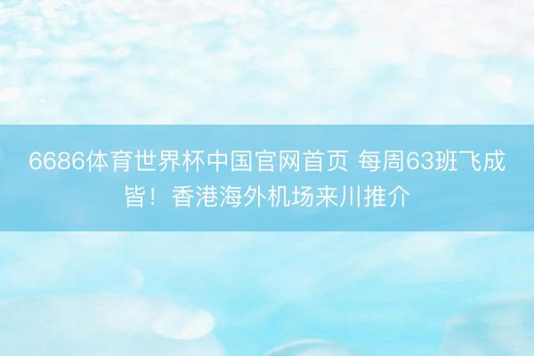 6686体育世界杯中国官网首页 每周63班飞成皆！香港海外机场来川推介