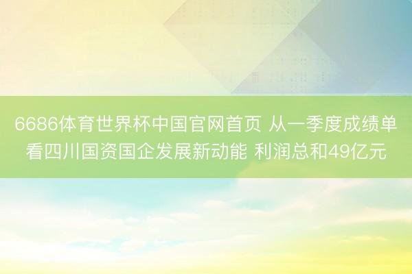 6686体育世界杯中国官网首页 从一季度成绩单看四川国资国企发展新动能 利润总和49亿元