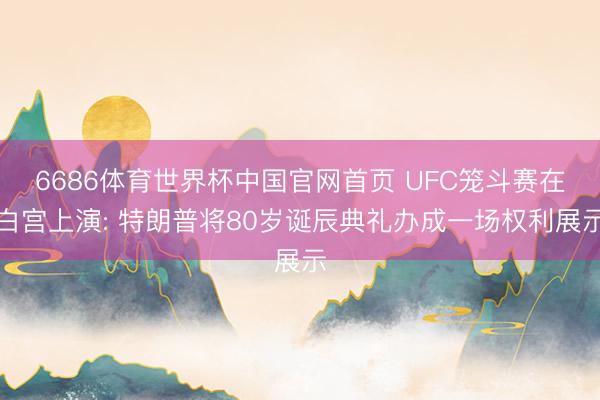 6686体育世界杯中国官网首页 UFC笼斗赛在白宫上演: 特朗普将80岁诞辰典礼办成一场权利展示
