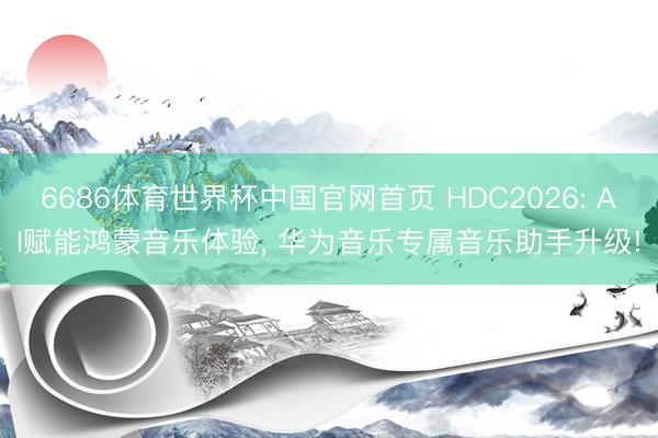 6686体育世界杯中国官网首页 HDC2026: AI赋能鸿蒙音乐体验， 华为音乐专属音乐助手升级!