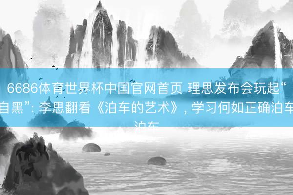 6686体育世界杯中国官网首页 理思发布会玩起“自黑”: 李思翻看《泊车的艺术》， 学习何如正确泊车