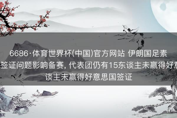 6686·体育世界杯(中国)官方网站 伊朗国足素养: 政事和签证问题影响备赛， 代表团仍有15东谈主未赢得好意思国签证