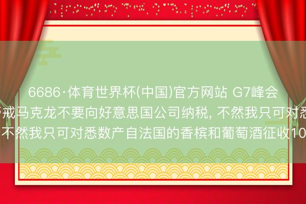 6686·体育世界杯(中国)官方网站 G7峰会前夜， 特朗普称已平直警戒马克龙不要向好意思国公司纳税， 不然我只可对悉数产自法国的香槟和葡萄酒征收100%的关税