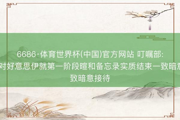 6686·体育世界杯(中国)官方网站 叮嘱部: 中方对好意思伊就第一阶段暄和备忘录实质结束一致暗意接待