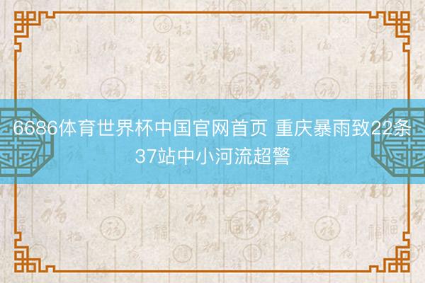 6686体育世界杯中国官网首页 重庆暴雨致22条37站中小河流超警