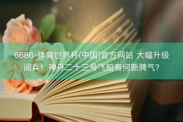 6686·体育世界杯(中国)官方网站 大幅升级阅兵!神舟二十三号飞船有何新脾气?