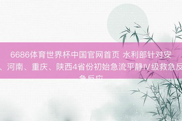 6686体育世界杯中国官网首页 水利部针对安徽、河南、重庆、陕西4省份初始急流平静Ⅳ级救急反应