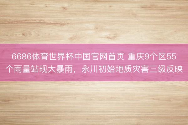 6686体育世界杯中国官网首页 重庆9个区55个雨量站现大暴雨，永川初始地质灾害三级反映