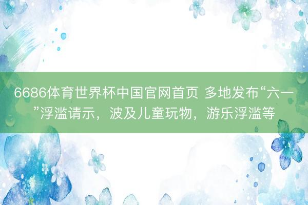 6686体育世界杯中国官网首页 多地发布“六一”浮滥请示，波及儿童玩物，游乐浮滥等