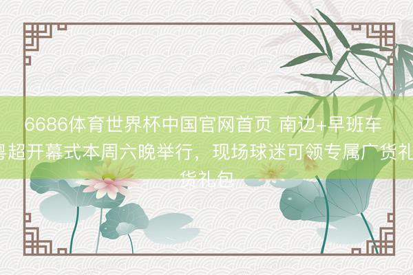 6686体育世界杯中国官网首页 南边+早班车 | 粤超开幕式本周六晚举行,现场球迷可领专属广货礼包