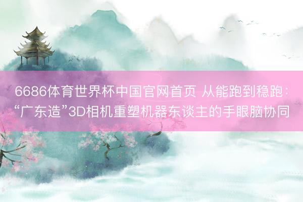 6686体育世界杯中国官网首页 从能跑到稳跑：“广东造”3D相机重塑机器东谈主的手眼脑协同