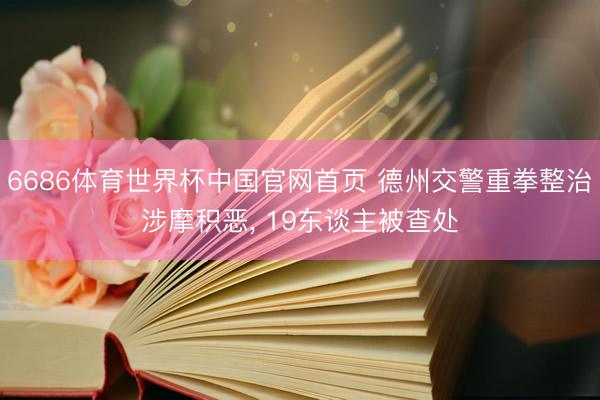6686体育世界杯中国官网首页 德州交警重拳整治涉摩积恶， 19东谈主被查处