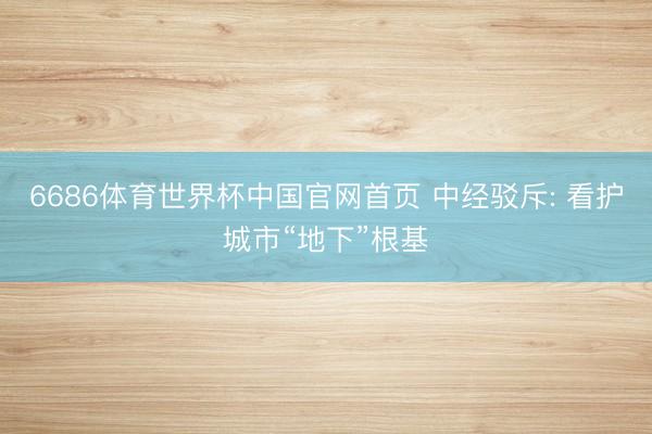 6686体育世界杯中国官网首页 中经驳斥: 看护城市“地下”根基