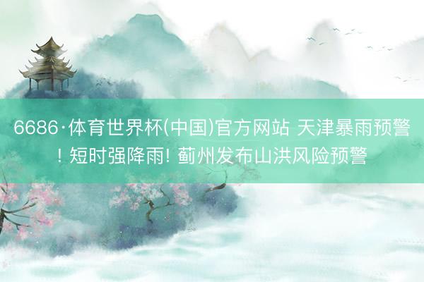 6686·体育世界杯(中国)官方网站 天津暴雨预警! 短时强降雨! 蓟州发布山洪风险预警