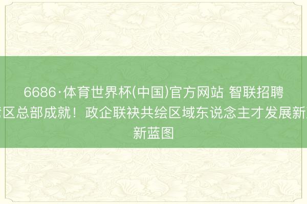6686·体育世界杯(中国)官方网站 智联招聘大湾区总部成就!政企联袂共绘区域东说念主才发展新蓝图