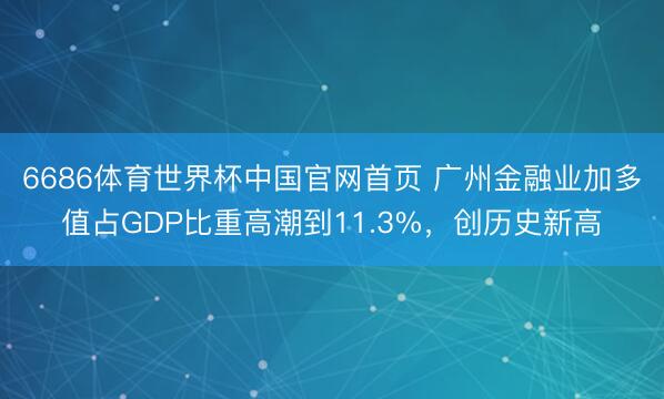 6686体育世界杯中国官网首页 广州金融业加多值占GDP比重高潮到11.3%,创历史新高