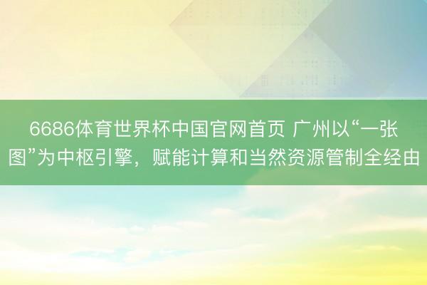 6686体育世界杯中国官网首页 广州以“一张图”为中枢引擎，赋能计算和当然资源管制全经由