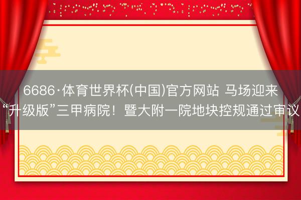 6686·体育世界杯(中国)官方网站 马场迎来“升级版”三甲病院！暨大附一院地块控规通过审议
