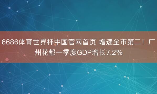 6686体育世界杯中国官网首页 增速全市第二!广州花都一季度GDP增长7.2%