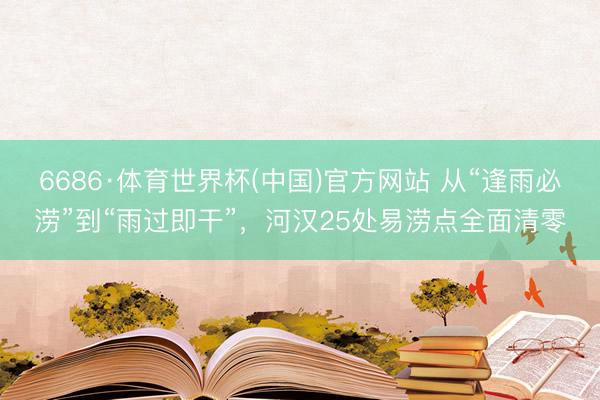 6686·体育世界杯(中国)官方网站 从“逢雨必涝”到“雨过即干”,河汉25处易涝点全面清零
