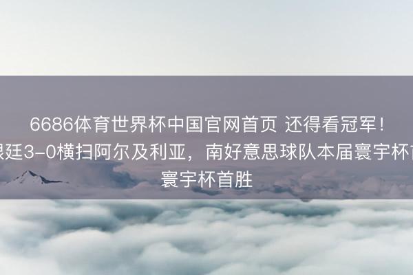 6686体育世界杯中国官网首页 还得看冠军！阿根廷3-0横扫阿尔及利亚，南好意思球队本届寰宇杯首胜