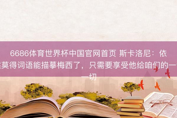 6686体育世界杯中国官网首页 斯卡洛尼：依然莫得词语能描摹梅西了，只需要享受他给咱们的一切