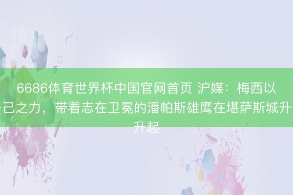 6686体育世界杯中国官网首页 沪媒:梅西以一己之力,带着志在卫冕的潘帕斯雄鹰在堪萨斯城升起