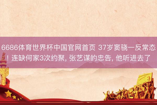 6686体育世界杯中国官网首页 37岁窦骁一反常态! 连缺何家3次约聚， 张艺谋的忠告， 他听进去了