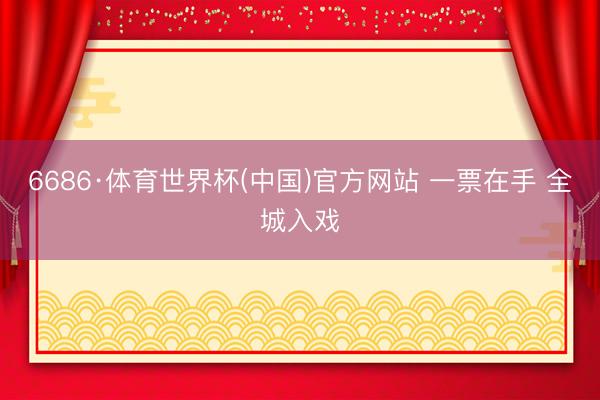 6686·体育世界杯(中国)官方网站 一票在手 全城入戏
