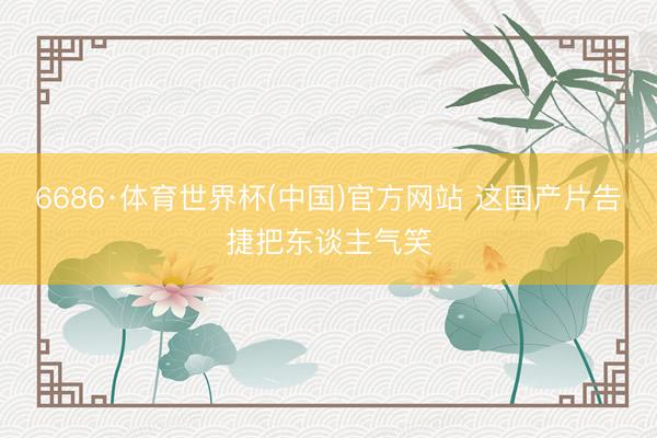 6686·体育世界杯(中国)官方网站 这国产片告捷把东谈主气笑