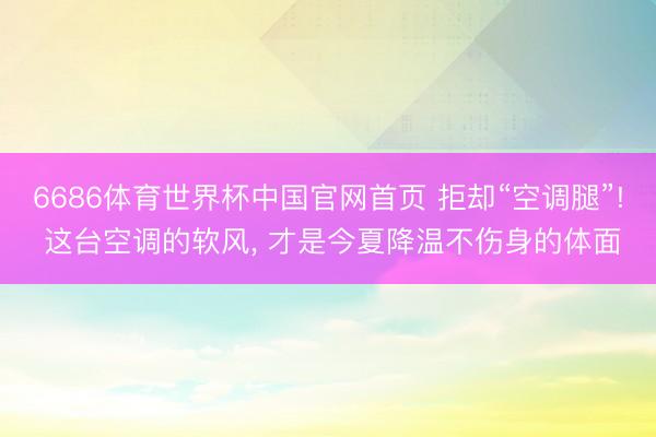 6686体育世界杯中国官网首页 拒却“空调腿”! 这台空调的软风, 才是今夏降温不伤身的体面
