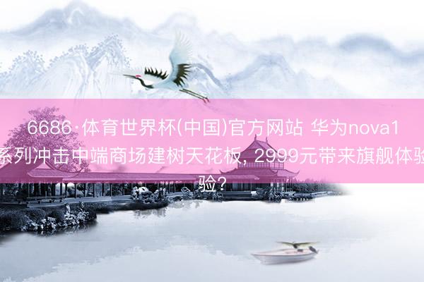 6686·体育世界杯(中国)官方网站 华为nova16系列冲击中端商场建树天花板， 2999元带来旗舰体验?