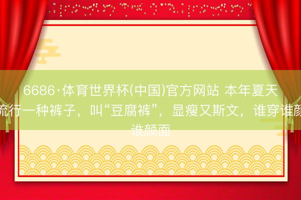 6686·体育世界杯(中国)官方网站 本年夏天又流行一种裤子，叫“豆腐裤”，显瘦又斯文，谁穿谁颜面