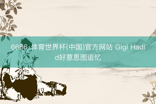 6686·体育世界杯(中国)官方网站 Gigi Hadid好意思图追忆