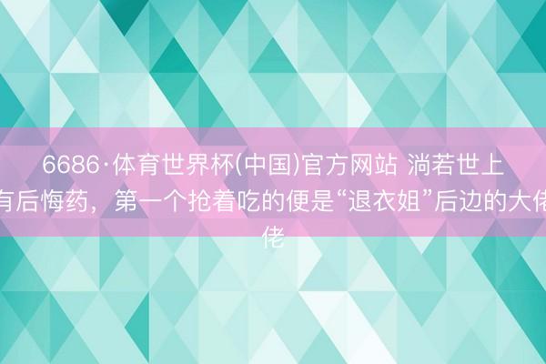 6686·体育世界杯(中国)官方网站 淌若世上有后悔药，第一个抢着吃的便是“退衣姐”后边的大佬