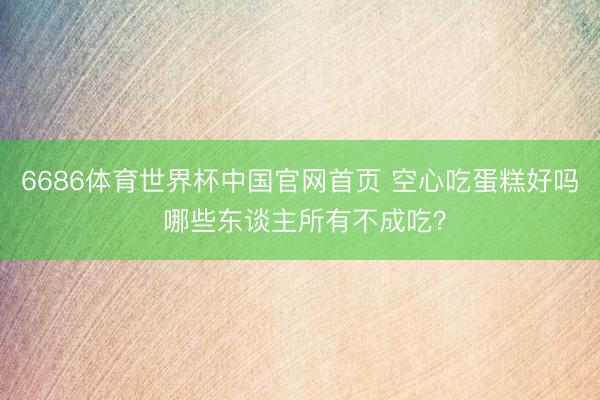 6686体育世界杯中国官网首页 空心吃蛋糕好吗 哪些东谈主所有不成吃?