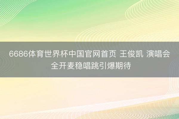 6686体育世界杯中国官网首页 王俊凯 演唱会 全开麦稳唱跳引爆期待